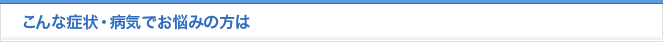 こんな症状・病気でお悩みの方は
